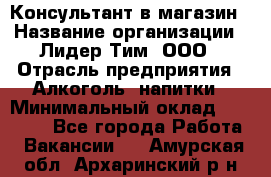 Консультант в магазин › Название организации ­ Лидер Тим, ООО › Отрасль предприятия ­ Алкоголь, напитки › Минимальный оклад ­ 20 000 - Все города Работа » Вакансии   . Амурская обл.,Архаринский р-н